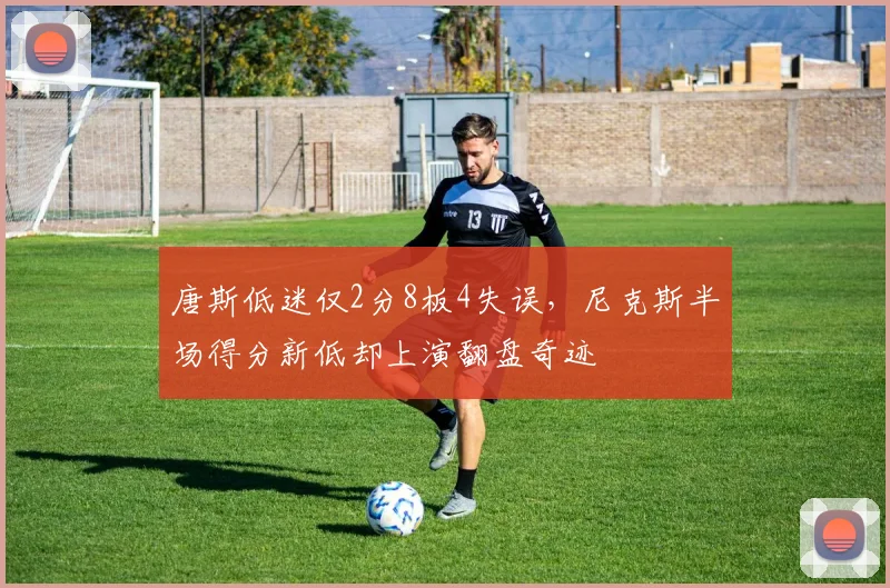 唐斯低迷仅2分8板4失误，尼克斯半场得分新低却上演翻盘奇迹