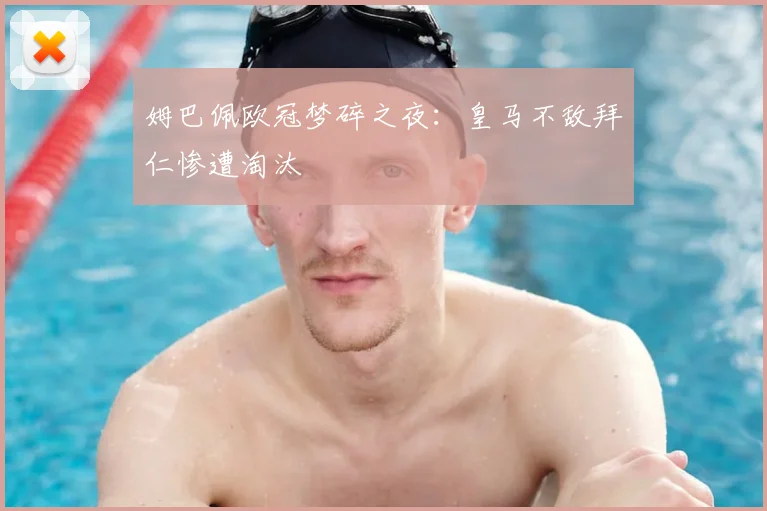 姆巴佩欧冠梦碎之夜：皇马不敌拜仁惨遭淘汰