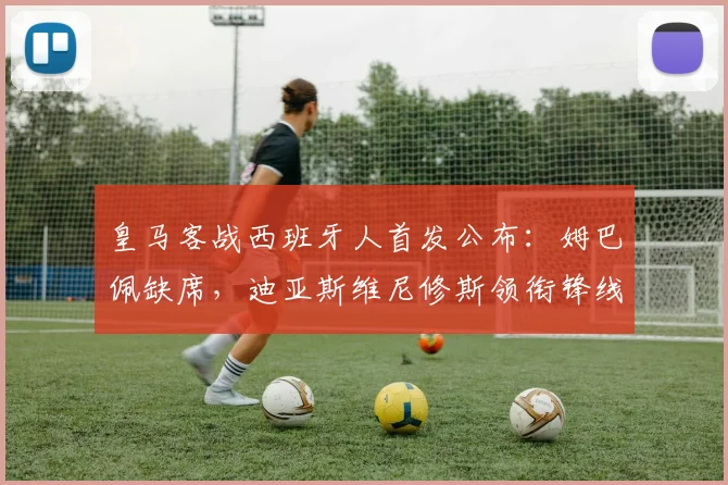 皇马客战西班牙人首发公布：姆巴佩缺席，迪亚斯维尼修斯领衔锋线