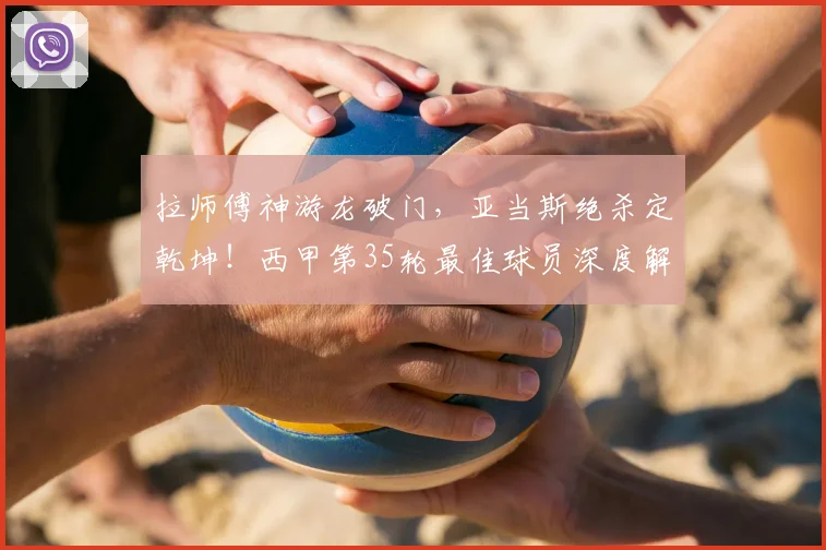 拉师傅神游龙破门,亚当斯绝杀定乾坤!西甲第35轮最佳球员深度解析