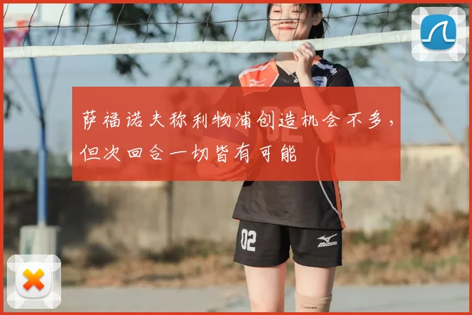 萨福诺夫称利物浦创造机会不多,但次回合一切皆有可能