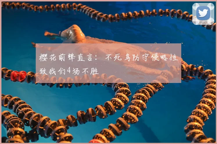 樱花前锋直言:不死鸟防守侵略性致我们4场不胜