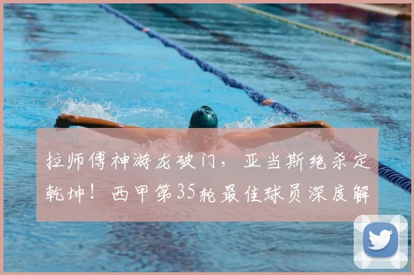 拉师傅神游龙破门，亚当斯绝杀定乾坤！西甲第35轮最佳球员深度解析
