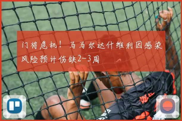门将危机!马马尔达什维利因感染风险预计伤缺2-3周