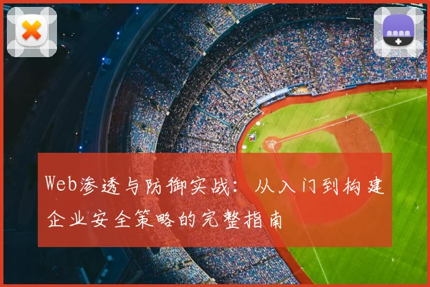Web渗透与防御实战：从入门到构建企业安全策略的完整指南