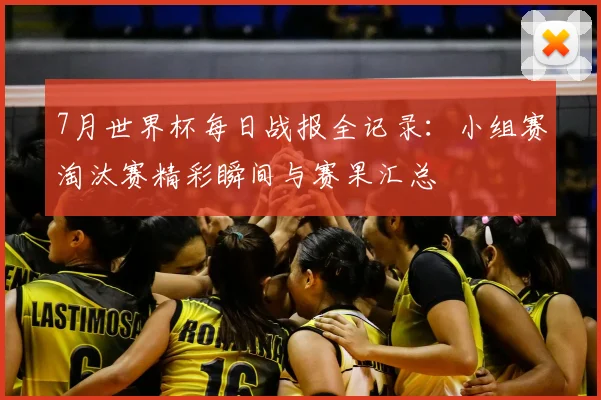 7月世界杯每日战报全记录：小组赛淘汰赛精彩瞬间与赛果汇总