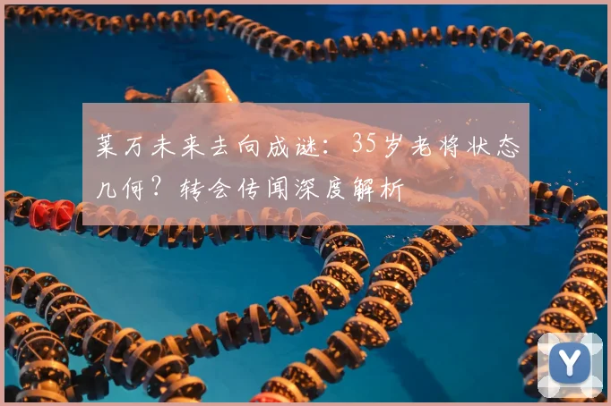 莱万未来去向成谜:35岁老将状态几何?转会传闻深度解析