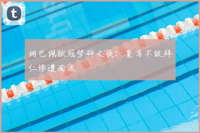 姆巴佩欧冠梦碎之夜:皇马不敌拜仁惨遭淘汰