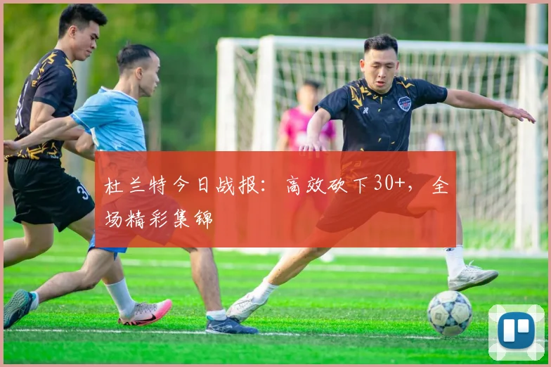 杜兰特今日战报：高效砍下30+，全场精彩集锦